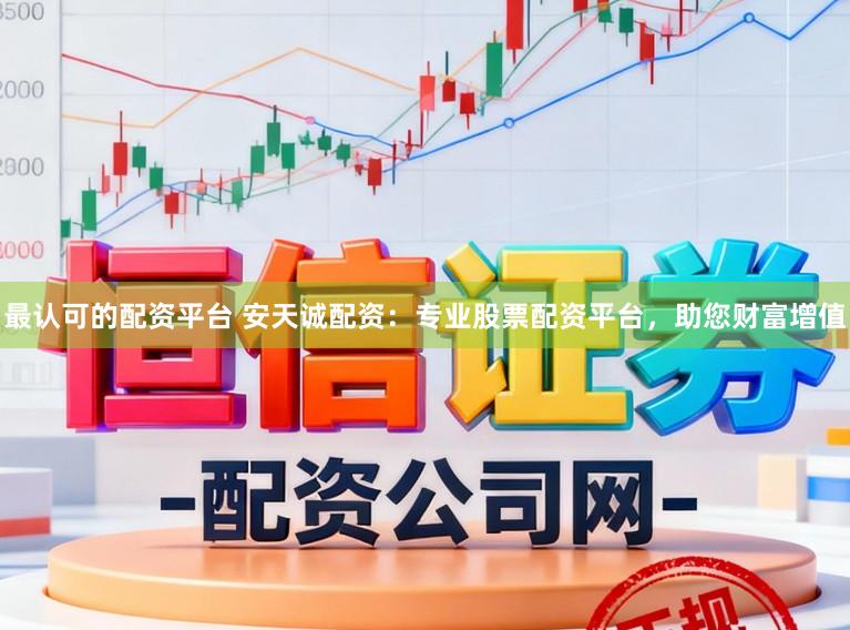 最认可的配资平台 安天诚配资:专业股票配资平台,助您财富增值