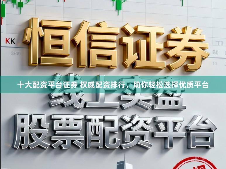 十大配资平台证券 权威配资排行，助你轻松选择优质平台