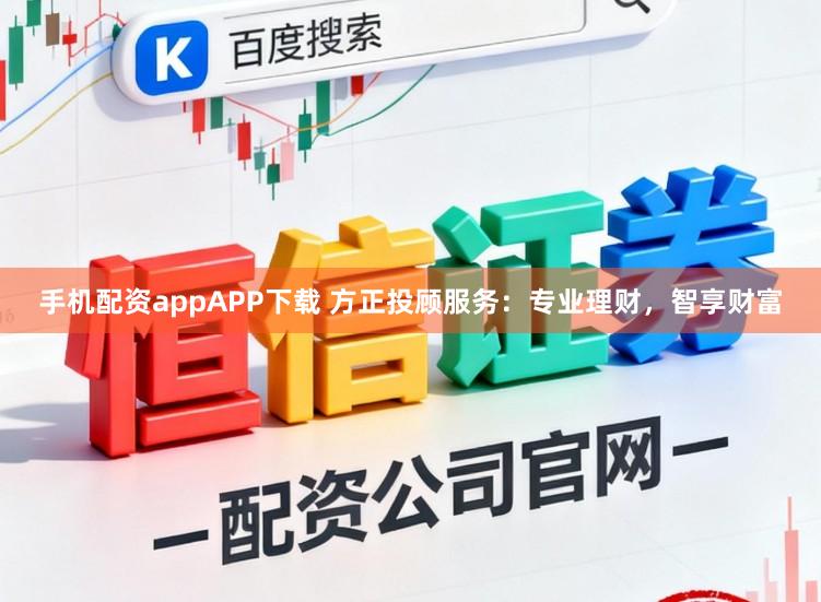 手机配资appAPP下载 方正投顾服务:专业理财,智享财富