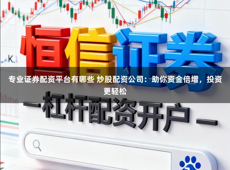 专业证券配资平台有哪些 炒股配资公司:助你资金倍增,投资更轻松