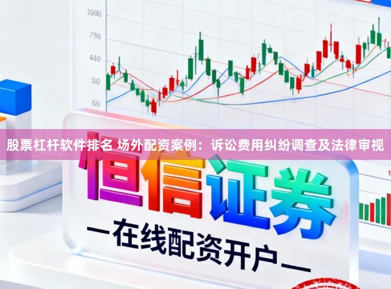 股票杠杆软件排名 场外配资案例：诉讼费用纠纷调查及法律审视