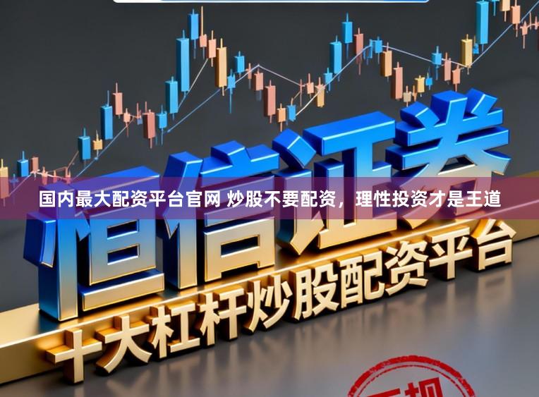 国内最大配资平台官网 炒股不要配资,理性投资才是王道