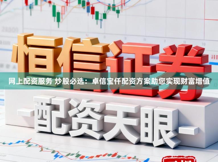网上配资服务 炒股必选：卓信宝仟配资方案助您实现财富增值
