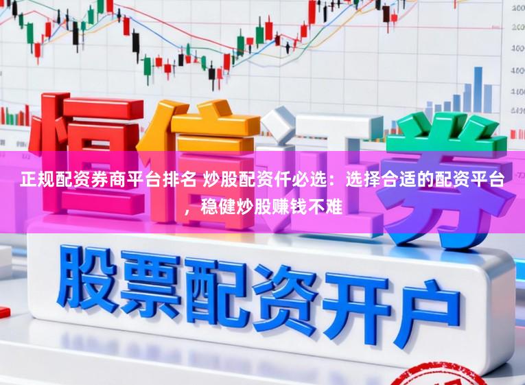 正规配资券商平台排名 炒股配资仟必选：选择合适的配资平台，稳健炒股赚钱不难