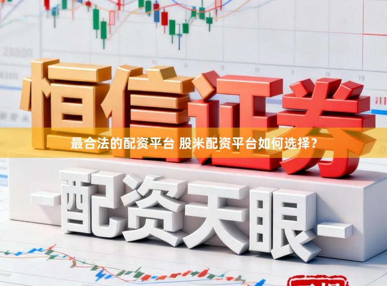 最合法的配资平台 股米配资平台如何选择?
