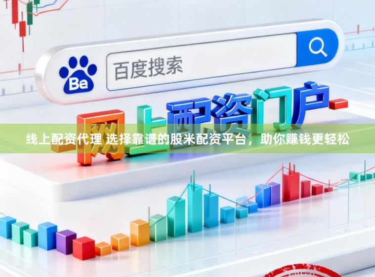 线上配资代理 选择靠谱的股米配资平台，助你赚钱更轻松