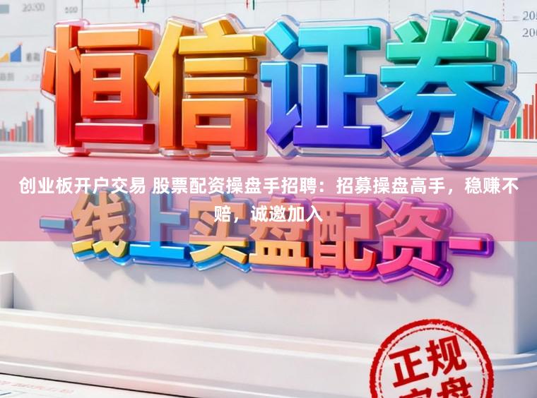 创业板开户交易 股票配资操盘手招聘:招募操盘高手,稳赚不赔,诚邀加入