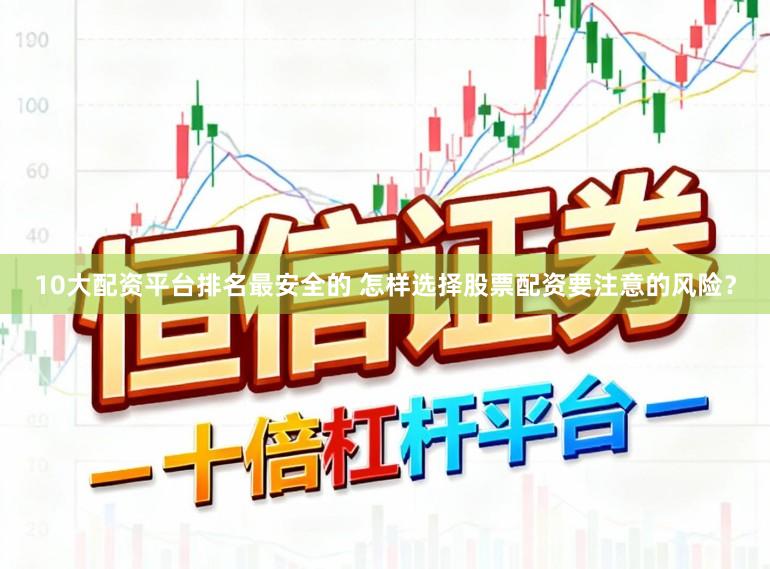 10大配资平台排名最安全的 怎样选择股票配资要注意的风险？