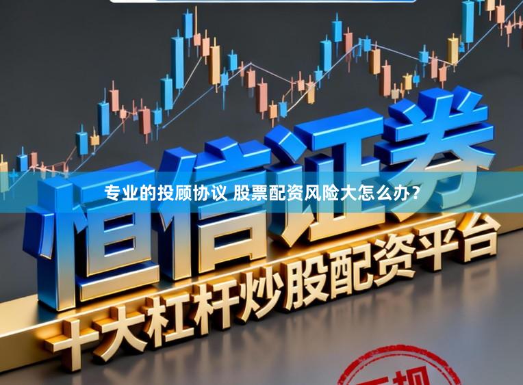专业的投顾协议 股票配资风险大怎么办？