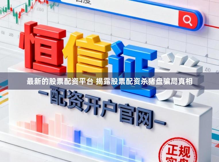 最新的股票配资平台 揭露股票配资杀猪盘骗局真相