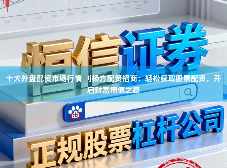 十大外盘配资市场行情 刂杨方配资招商：轻松获取股票配资，开启财富增值之路