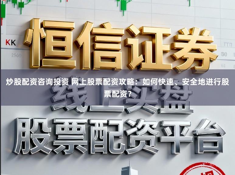 炒股配资咨询投资 网上股票配资攻略：如何快速、安全地进行股票配资？