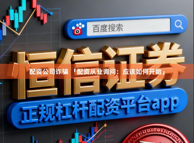 配资公司诈骗 「配资从业询问：应该如何开始」
