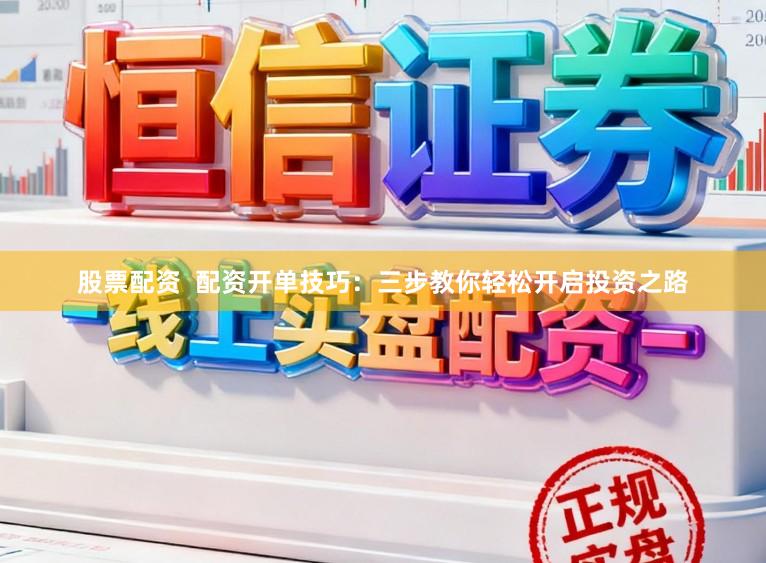 股票配资  配资开单技巧：三步教你轻松开启投资之路