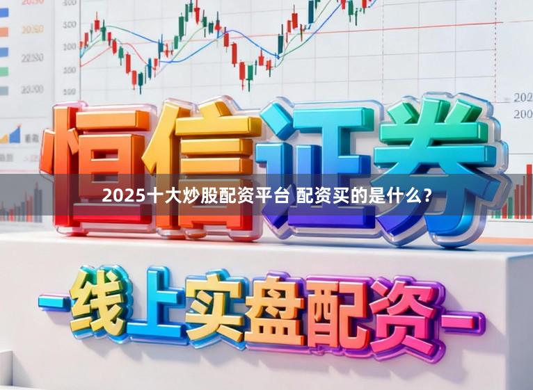 2025十大炒股配资平台 配资买的是什么？