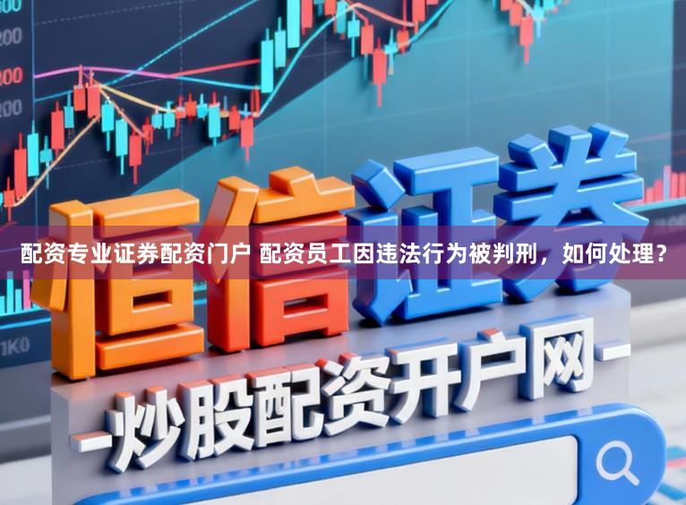 配资专业证券配资门户 配资员工因违法行为被判刑，如何处理？