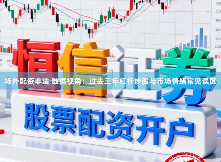 场外配资非法 数据视角：过去三年杠杆炒股与市场情绪常见误区