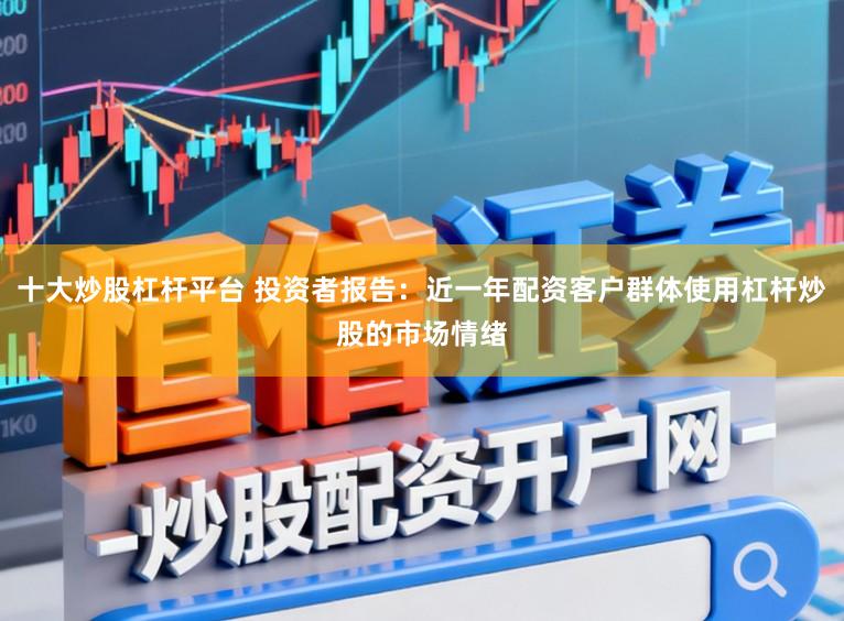 十大炒股杠杆平台 投资者报告：近一年配资客户群体使用杠杆炒股的市场情绪