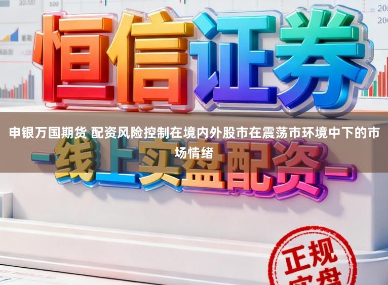 申银万国期货 配资风险控制在境内外股市在震荡市环境中下的市场情绪