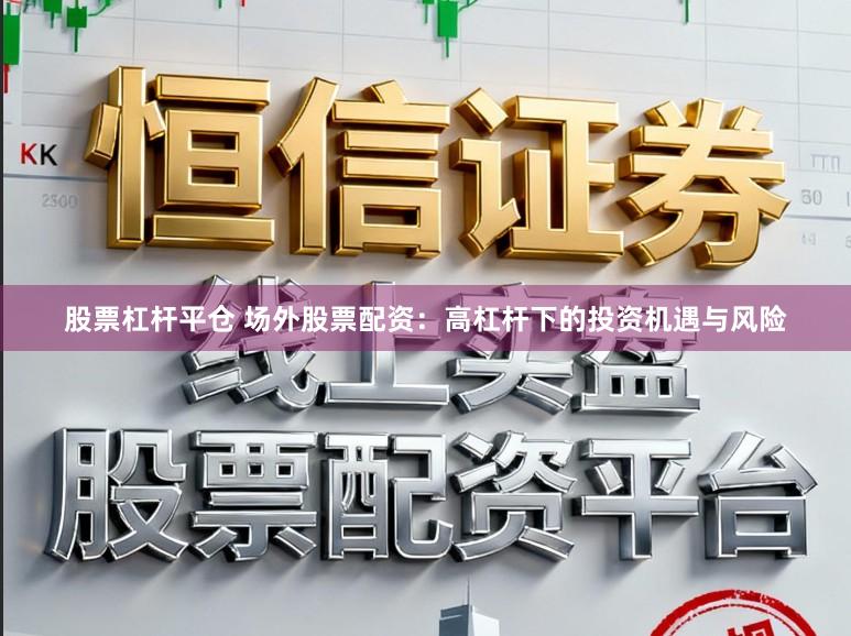 股票杠杆平仓 场外股票配资：高杠杆下的投资机遇与风险