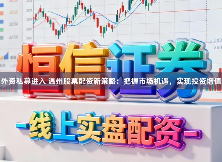 外资私募进入 温州股票配资新策略：把握市场机遇，实现投资增值