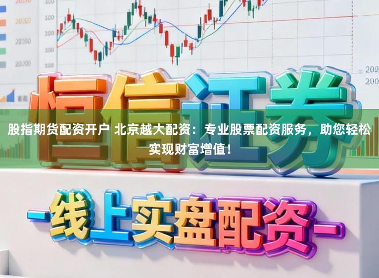 股指期货配资开户 北京越大配资：专业股票配资服务，助您轻松实现财富增值！
