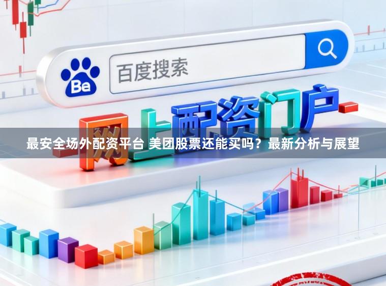 最安全场外配资平台 美团股票还能买吗？最新分析与展望
