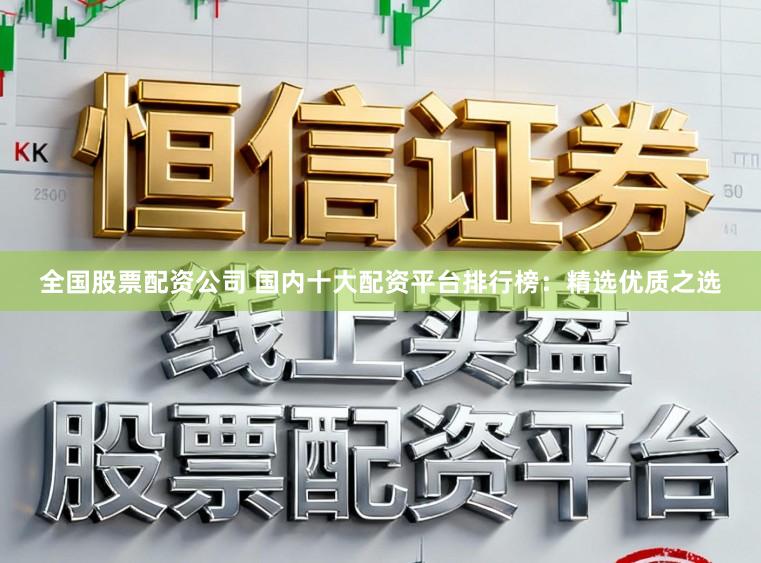 全国股票配资公司 国内十大配资平台排行榜：精选优质之选