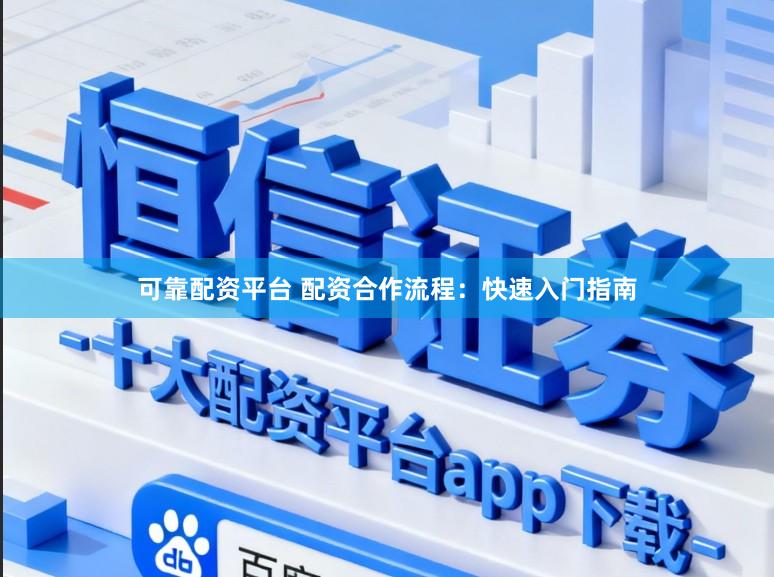 可靠配资平台 配资合作流程：快速入门指南