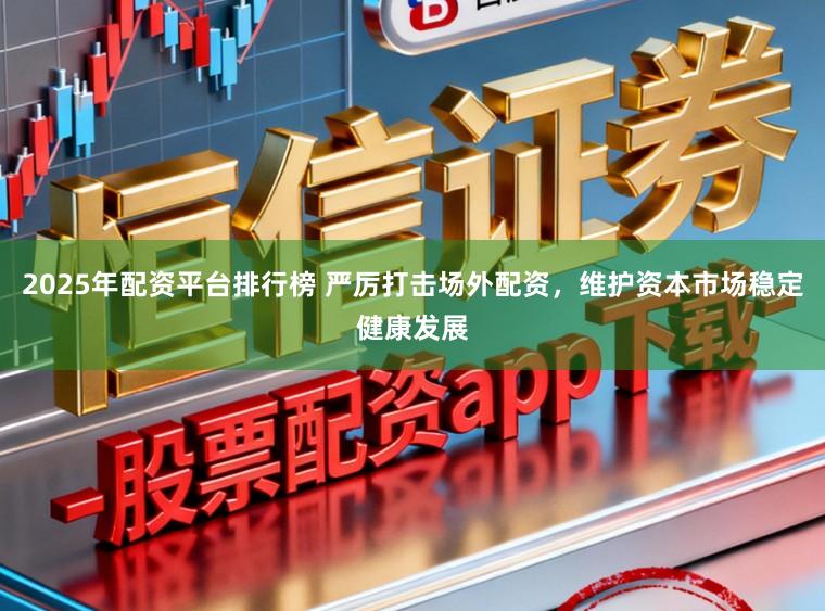 2025年配资平台排行榜 严厉打击场外配资，维护资本市场稳定健康发展