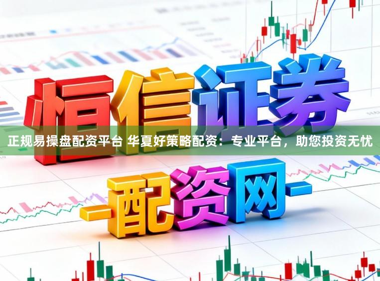 正规易操盘配资平台 华夏好策略配资:专业平台,助您投资无忧