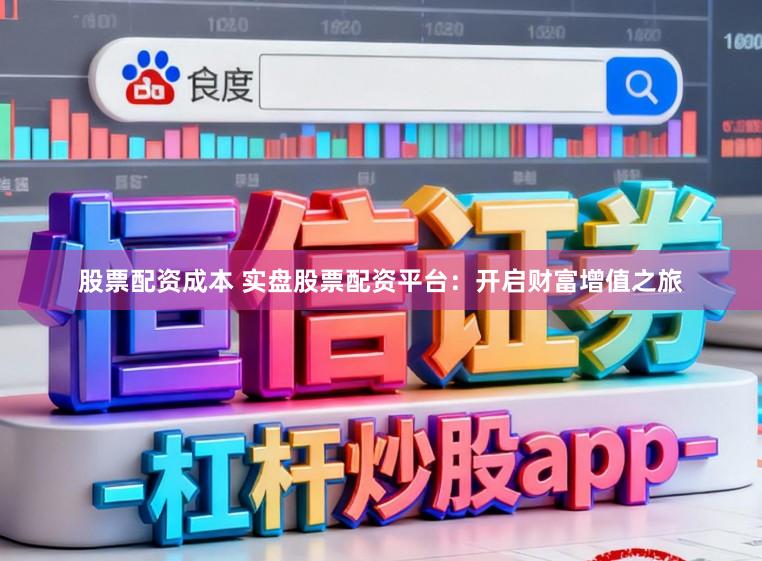 股票配资成本 实盘股票配资平台：开启财富增值之旅